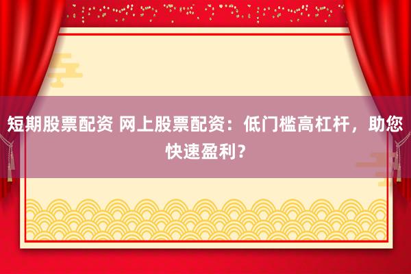 短期股票配资 网上股票配资：低门槛高杠杆，助您快速盈利？