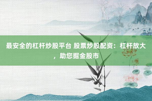 最安全的杠杆炒股平台 股票炒股配资：杠杆放大，助您掘金股市