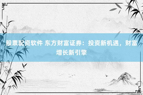 股票配资软件 东方财富证券：投资新机遇，财富增长新引擎