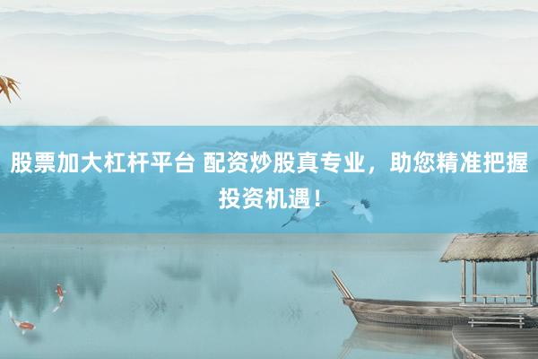 股票加大杠杆平台 配资炒股真专业，助您精准把握投资机遇！