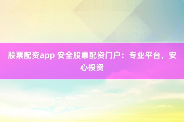 股票配资app 安全股票配资门户：专业平台，安心投资