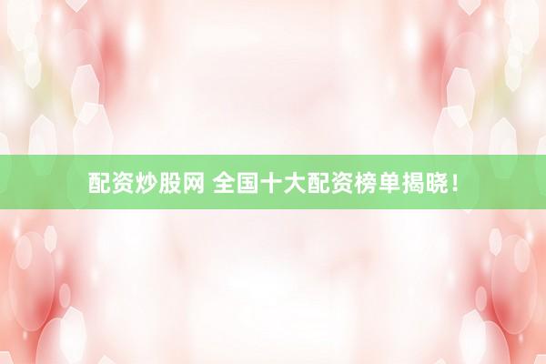 配资炒股网 全国十大配资榜单揭晓！