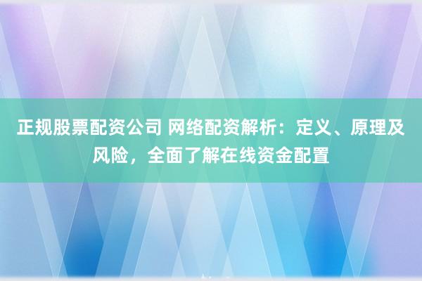 正规股票配资公司 网络配资解析：定义、原理及风险，全面了解在线资金配置