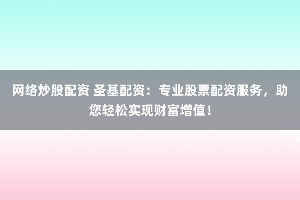 网络炒股配资 圣基配资：专业股票配资服务，助您轻松实现财富增值！
