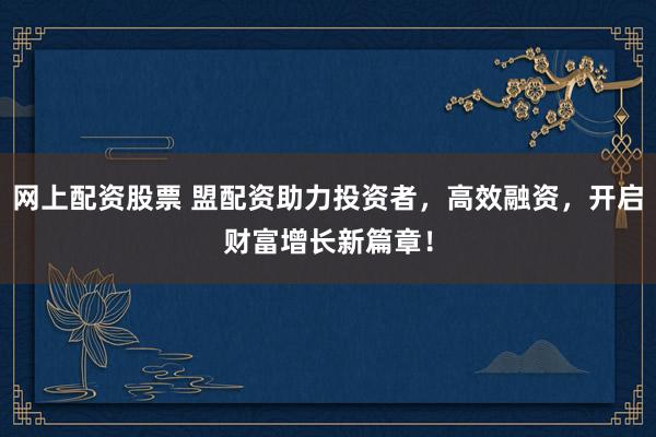 网上配资股票 盟配资助力投资者，高效融资，开启财富增长新篇章！
