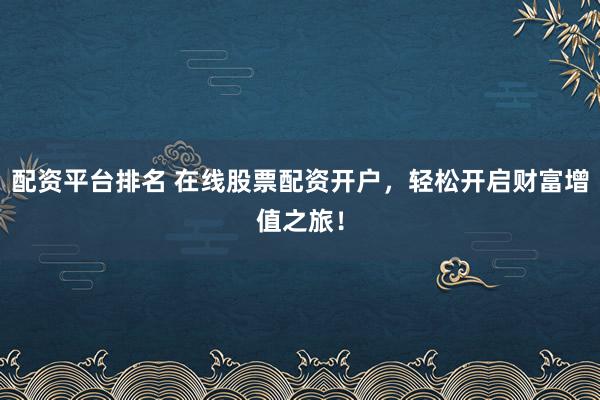 配资平台排名 在线股票配资开户,轻松开启财富增值之旅!