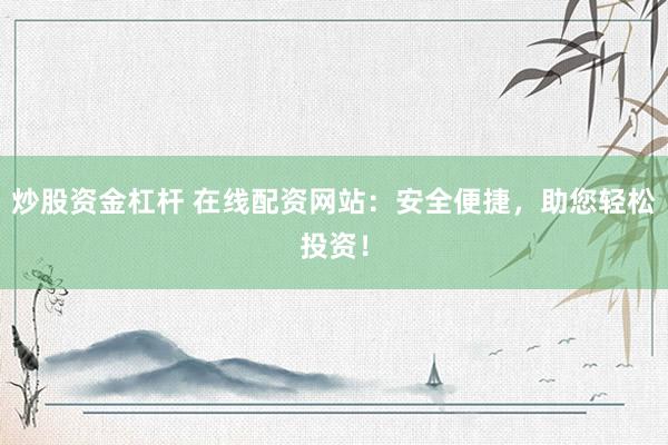 炒股资金杠杆 在线配资网站：安全便捷，助您轻松投资！