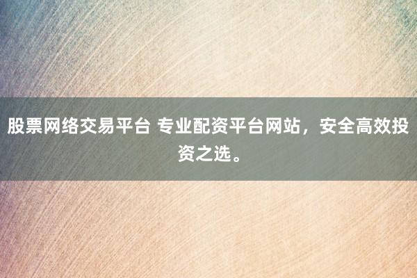 股票网络交易平台 专业配资平台网站,安全高效投资之选。