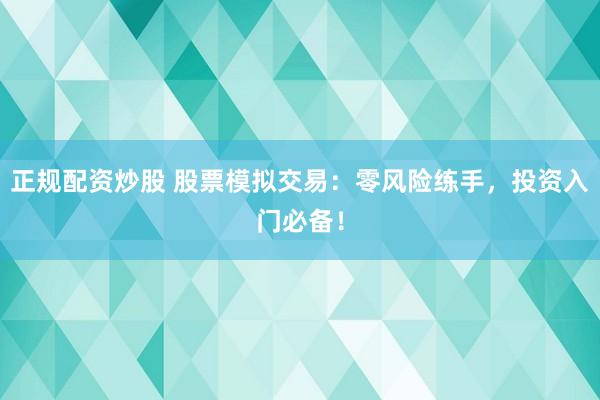 正规配资炒股 股票模拟交易：零风险练手，投资入门必备！