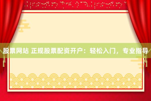 股票网站 正规股票配资开户：轻松入门，专业指导