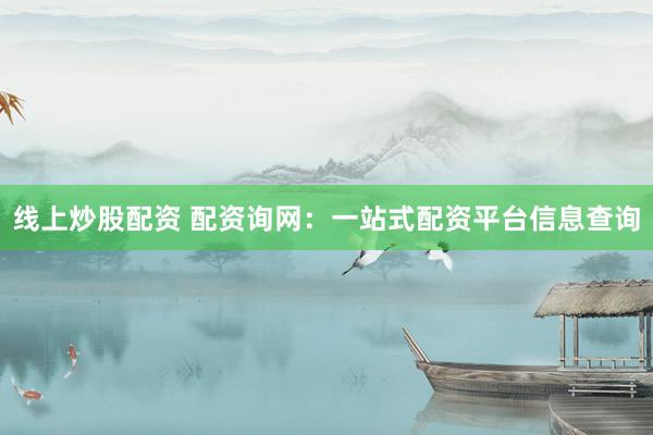 线上炒股配资 配资询网：一站式配资平台信息查询