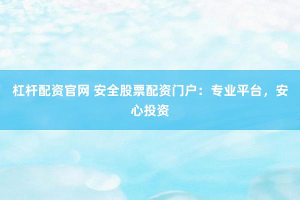 杠杆配资官网 安全股票配资门户：专业平台，安心投资