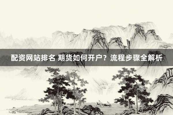 配资网站排名 期货如何开户？流程步骤全解析