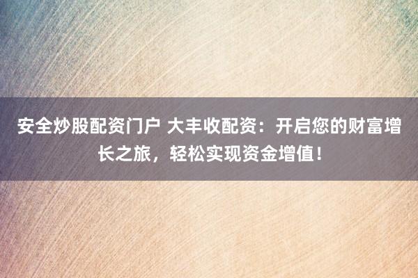 安全炒股配资门户 大丰收配资:开启您的财富增长之旅,轻松实现资金增值!