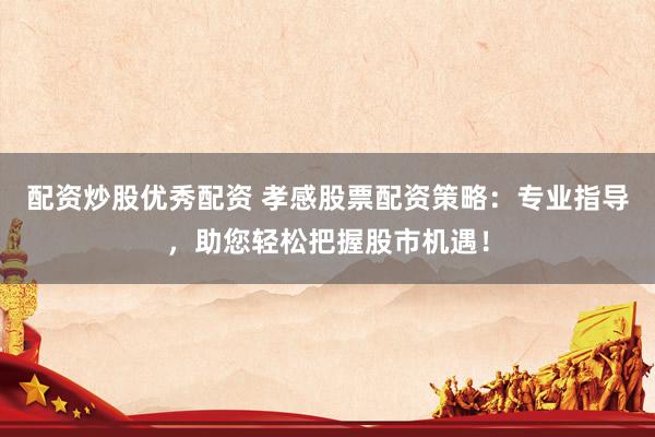 配资炒股优秀配资 孝感股票配资策略：专业指导，助您轻松把握股市机遇！
