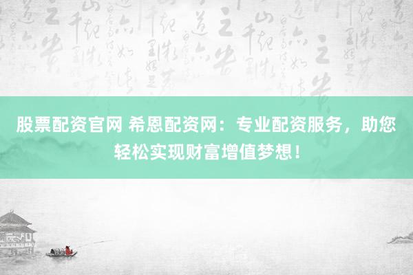 股票配资官网 希恩配资网:专业配资服务,助您轻松实现财富增值梦想!