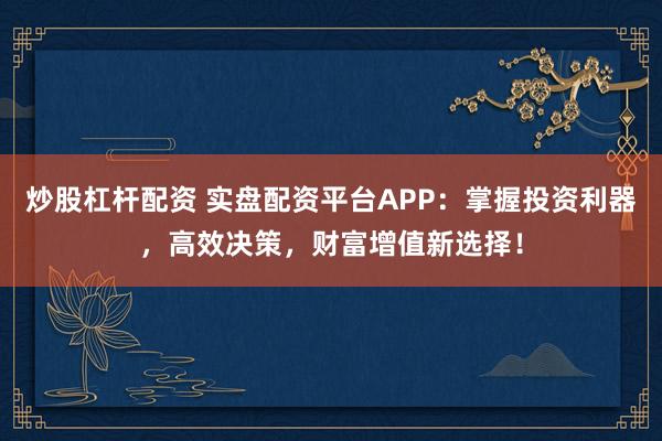 炒股杠杆配资 实盘配资平台APP:掌握投资利器,高效决策,财富增值新选择!