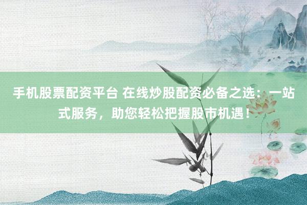 手机股票配资平台 在线炒股配资必备之选:一站式服务,助您轻松把握股市机遇!