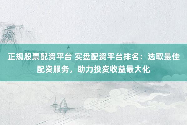 正规股票配资平台 实盘配资平台排名:选取最佳配资服务,助力投资收益最大化