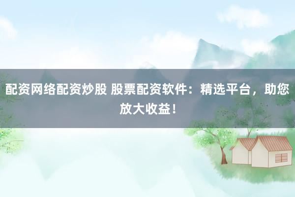 配资网络配资炒股 股票配资软件：精选平台，助您放大收益！