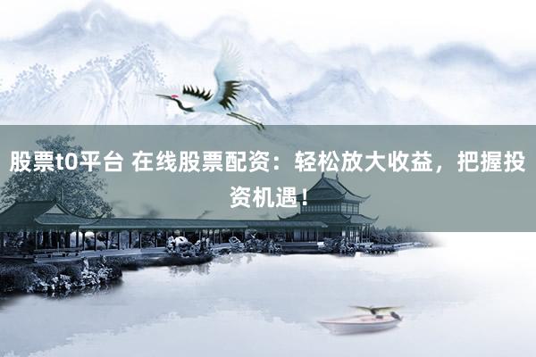 股票t0平台 在线股票配资：轻松放大收益，把握投资机遇！
