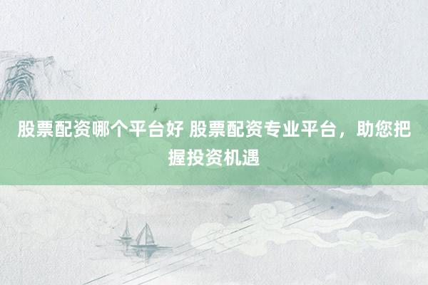 股票配资哪个平台好 股票配资专业平台，助您把握投资机遇
