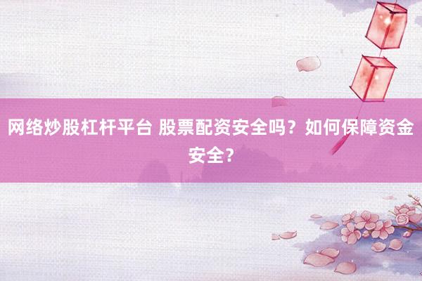 网络炒股杠杆平台 股票配资安全吗？如何保障资金安全？