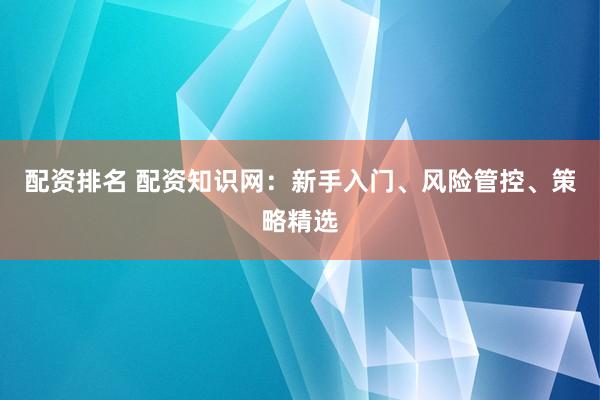 配资排名 配资知识网：新手入门、风险管控、策略精选