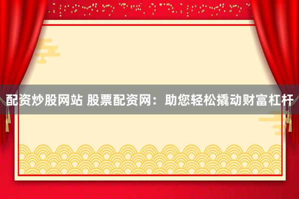 配资炒股网站 股票配资网:助您轻松撬动财富杠杆