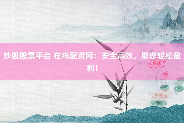 炒股股票平台 在线配资网：安全高效，助您轻松盈利！