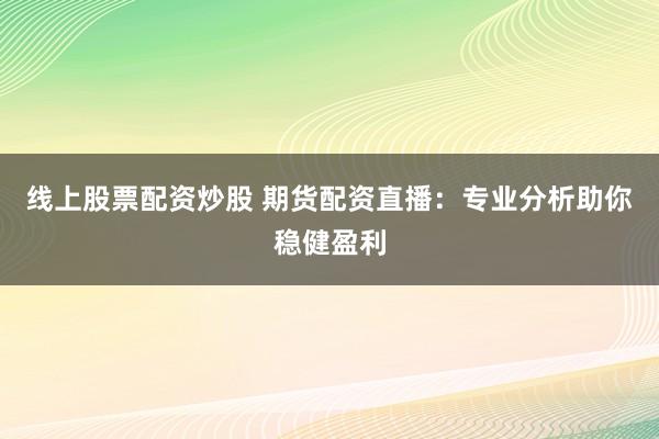 线上股票配资炒股 期货配资直播：专业分析助你稳健盈利