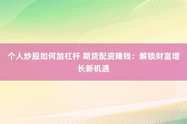 个人炒股如何加杠杆 期货配资赚钱：解锁财富增长新机遇