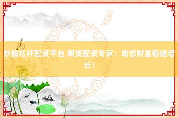 炒股杠杆配资平台 期货配资专家：助您财富稳健增长！