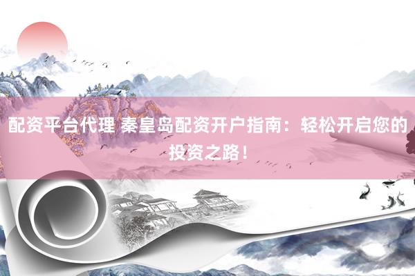 配资平台代理 秦皇岛配资开户指南：轻松开启您的投资之路！