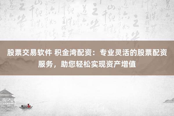 股票交易软件 积金湾配资：专业灵活的股票配资服务，助您轻松实现资产增值