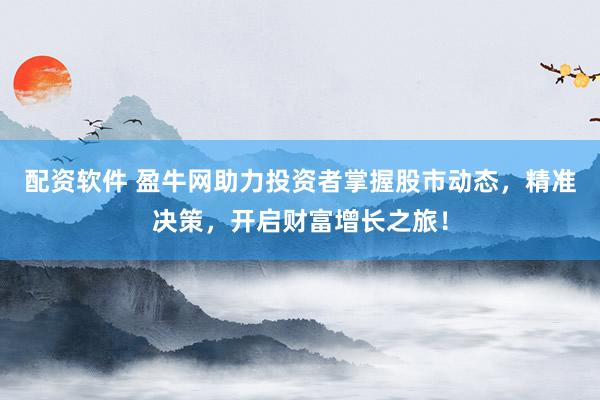 配资软件 盈牛网助力投资者掌握股市动态，精准决策，开启财富增长之旅！