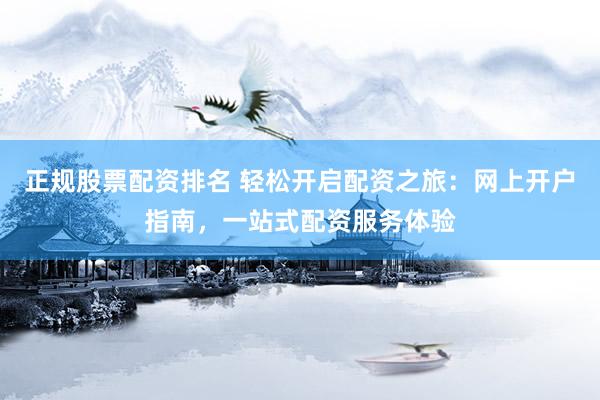 正规股票配资排名 轻松开启配资之旅：网上开户指南，一站式配资服务体验