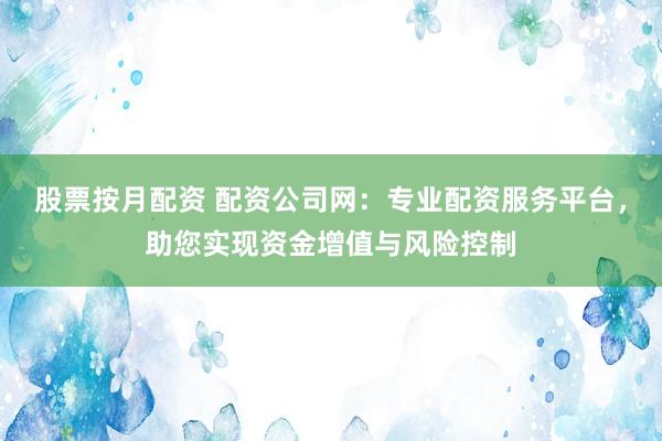 股票按月配资 配资公司网：专业配资服务平台，助您实现资金增值与风险控制