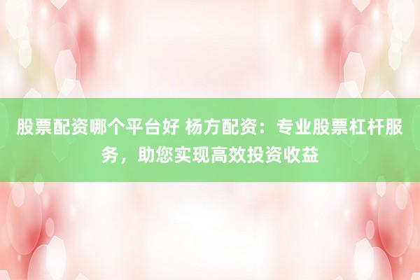 股票配资哪个平台好 杨方配资：专业股票杠杆服务，助您实现高效投资收益