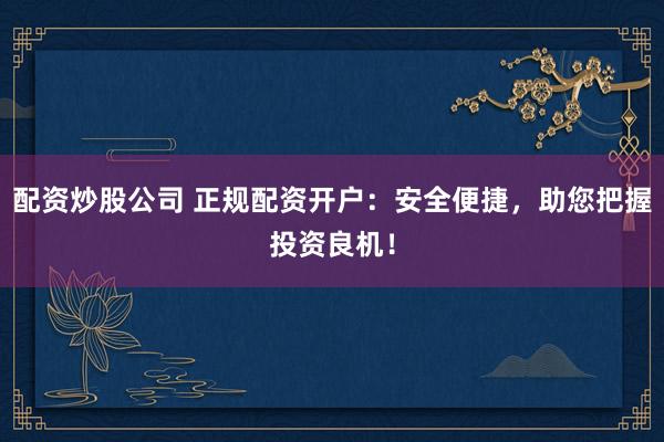 配资炒股公司 正规配资开户：安全便捷，助您把握投资良机！