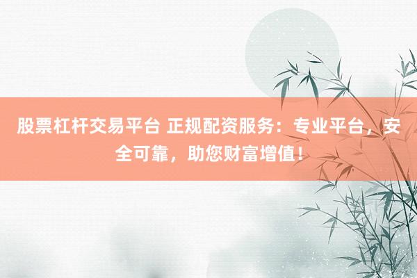 股票杠杆交易平台 正规配资服务：专业平台，安全可靠，助您财富增值！