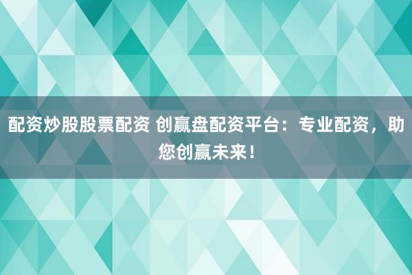 配资炒股股票配资 创赢盘配资平台:专业配资,助您创赢未来!