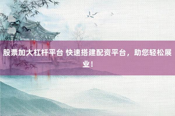 股票加大杠杆平台 快速搭建配资平台，助您轻松展业！