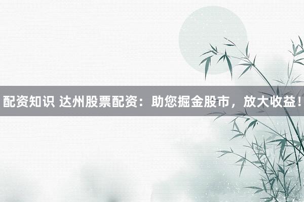 配资知识 达州股票配资：助您掘金股市，放大收益！