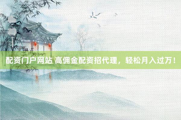 配资门户网站 高佣金配资招代理，轻松月入过万！