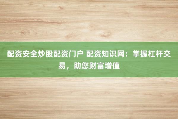 配资安全炒股配资门户 配资知识网：掌握杠杆交易，助您财富增值