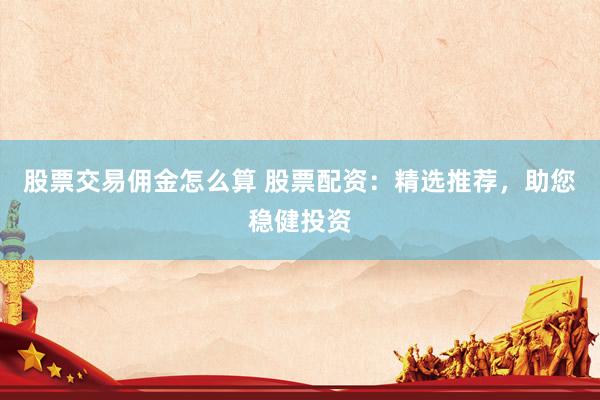 股票交易佣金怎么算 股票配资：精选推荐，助您稳健投资