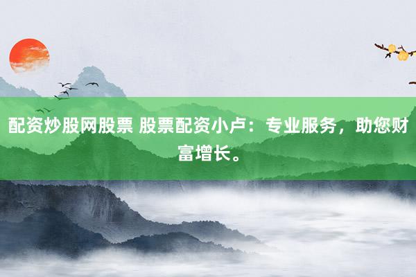 配资炒股网股票 股票配资小卢：专业服务，助您财富增长。
