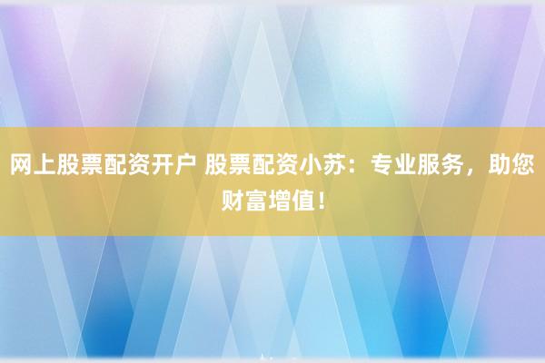 网上股票配资开户 股票配资小苏：专业服务，助您财富增值！