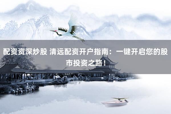 配资资深炒股 清远配资开户指南：一键开启您的股市投资之路！